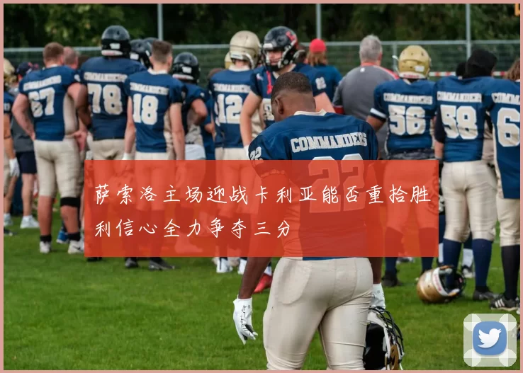 萨索洛主场迎战卡利亚能否重拾胜利信心全力争夺三分