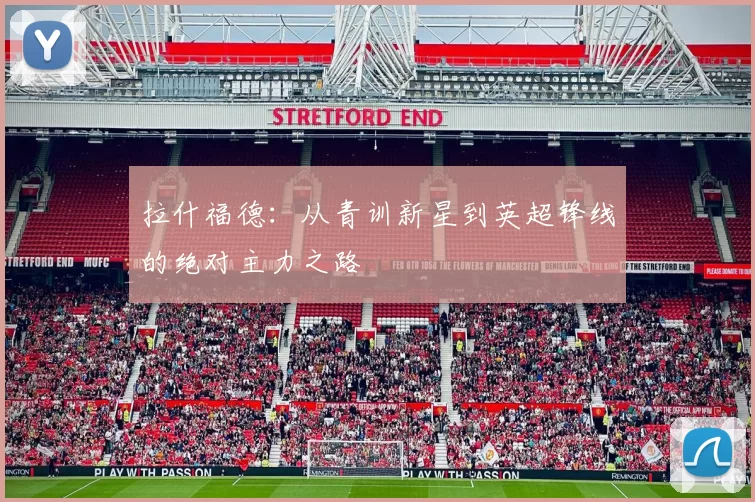 拉什福德：从青训新星到英超锋线的绝对主力之路
