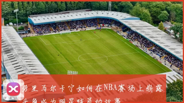 劳里马尔卡宁如何在NBA赛场上崭露头角成为明星球员的故事