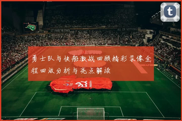 勇士队与快船激战回顾精彩录像全程回放分析与亮点解读