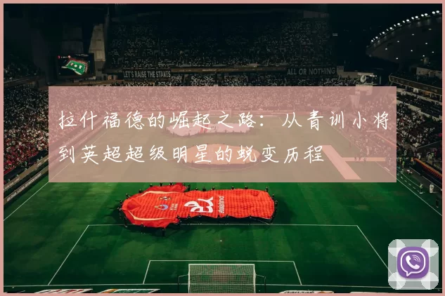 拉什福德的崛起之路：从青训小将到英超超级明星的蜕变历程