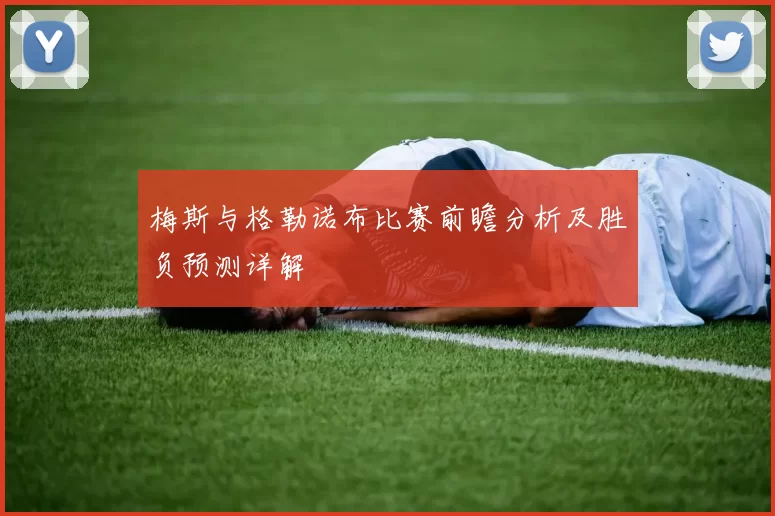 梅斯与格勒诺布比赛前瞻分析及胜负预测详解