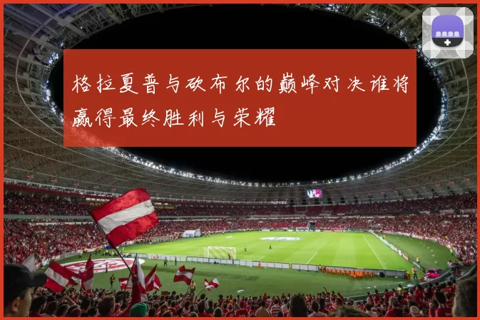 格拉夏普与砍布尔的巅峰对决谁将赢得最终胜利与荣耀