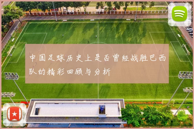 中国足球历史上是否曾经战胜巴西队的精彩回顾与分析
