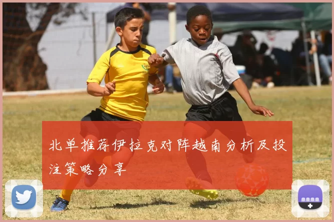 北单推荐伊拉克对阵越南分析及投注策略分享