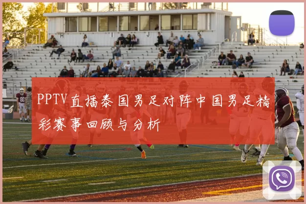 PPTV直播泰国男足对阵中国男足精彩赛事回顾与分析